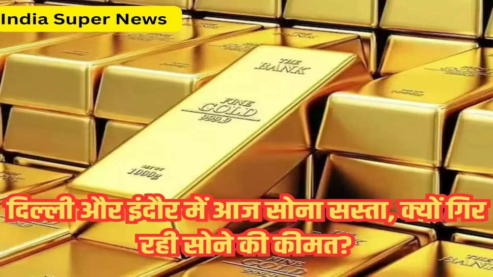 दिल्ली और इंदौर में आज सोना सस्ता, क्यों गिर रही सोने की कीमत?