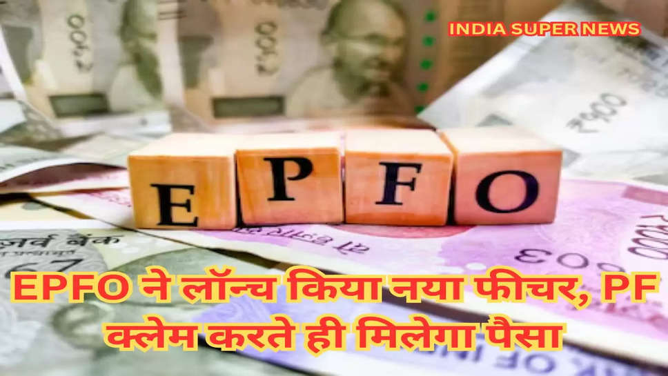 EPFO ने लॉन्च किया नया फीचर,  PF क्लेम करते ही मिलेगा पैसा