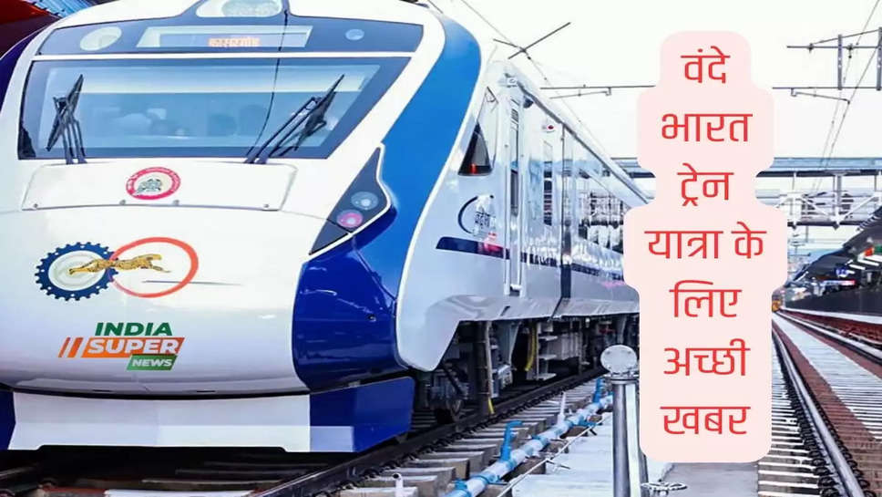 वंदे भारत ट्रेन यात्रा के लिए अच्छी खबर