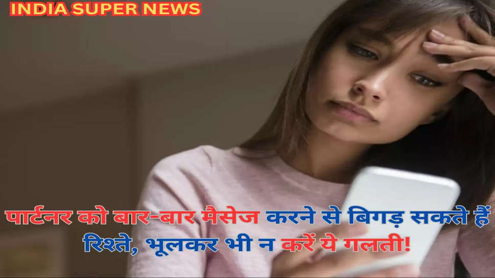 पार्टनर को बार-बार मैसेज करने से बिगड़ सकते हैं रिश्ते, भूलकर भी न करें ये गलती!