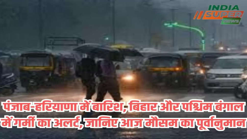 पंजाब-हरियाणा में बारिश, बिहार और पश्चिम बंगाल में गर्मी का अलर्ट, जानिए आज मौसम का पूर्वानुमान