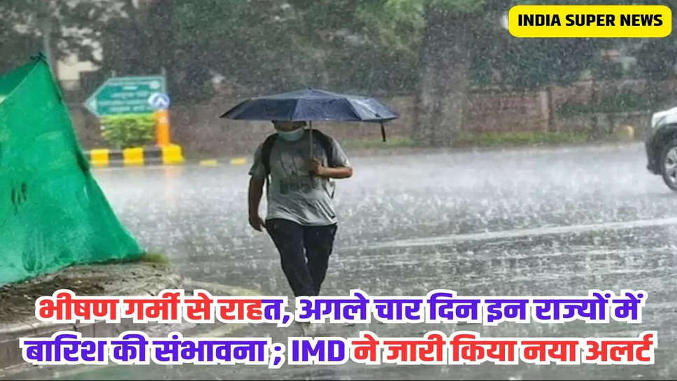 भीषण गर्मी से राहत, अगले चार दिन इन राज्यों में बारिश की संभावना ; IMD ने जारी किया नया अलर्ट