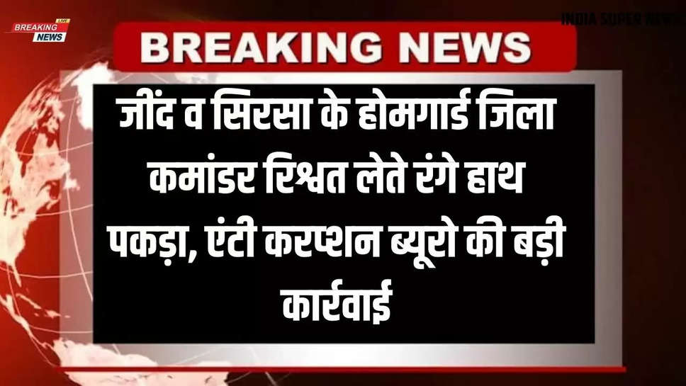 जींद व सिरसा के होमगार्ड जिला कमांडर रिश्वत लेते रंगे हाथ पकड़ा, एंटी करप्शन ब्यूरो की बड़ी कार्रवाई