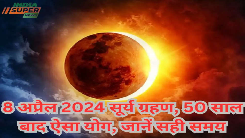 8 अप्रैल 2024 सूर्य ग्रहण, 50 साल बाद ऐसा योग, जानें सही समय