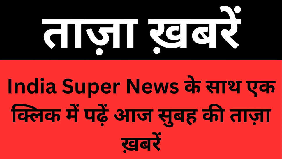 India Super News के साथ एक क्लिक में पढ़ें आज सुबह की ताज़ा ख़बरें