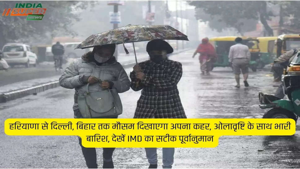 हरियाणा से दिल्ली, बिहार तक मौसम दिखाएगा अपना कहर, ओलावृष्टि के साथ भारी बारिश, देखें IMD का सटीक पूर्वानुमान