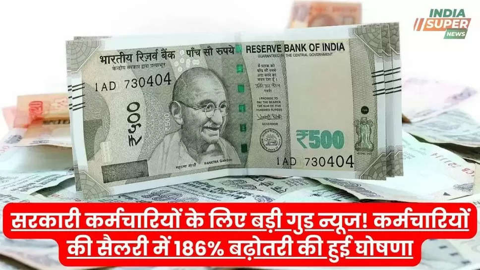 सरकारी कर्मचारियों के लिए बड़ी गुड न्यूज! कर्मचारियों की सैलरी में 186% बढ़ोतरी की हुई घोषणा