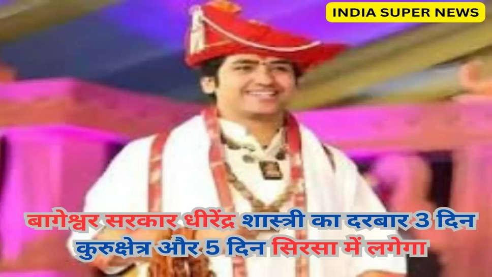 बागेश्वर सरकार धीरेंद्र शास्त्री का दरबार 3 दिन कुरुक्षेत्र और 5 दिन सिरसा में लगेगा