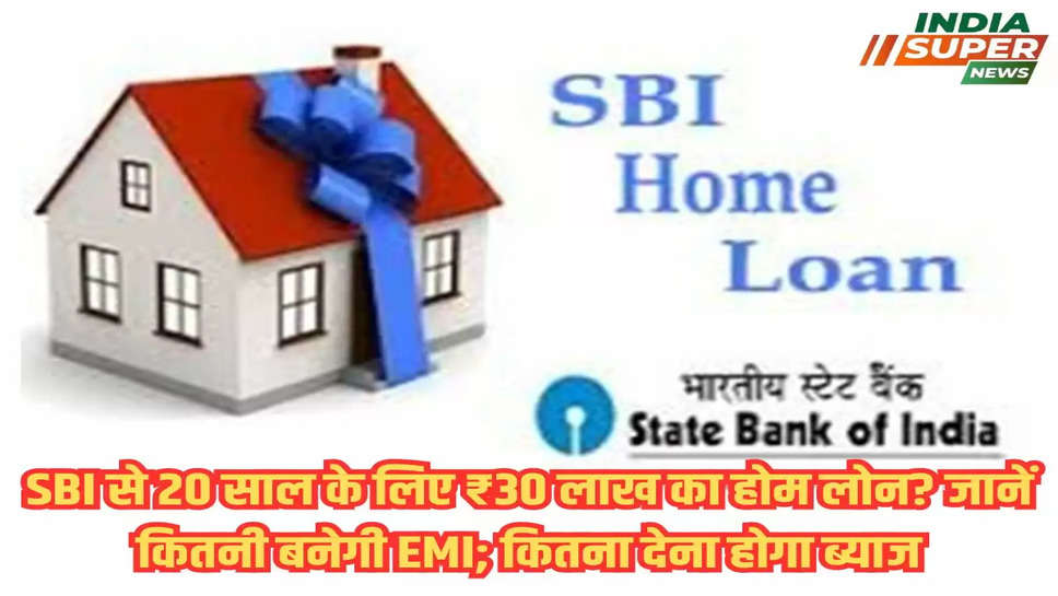 SBI से 20 साल के लिए ₹30 लाख का होम लोन? जानें कितनी बनेगी EMI; कितना देना होगा ब्याज 