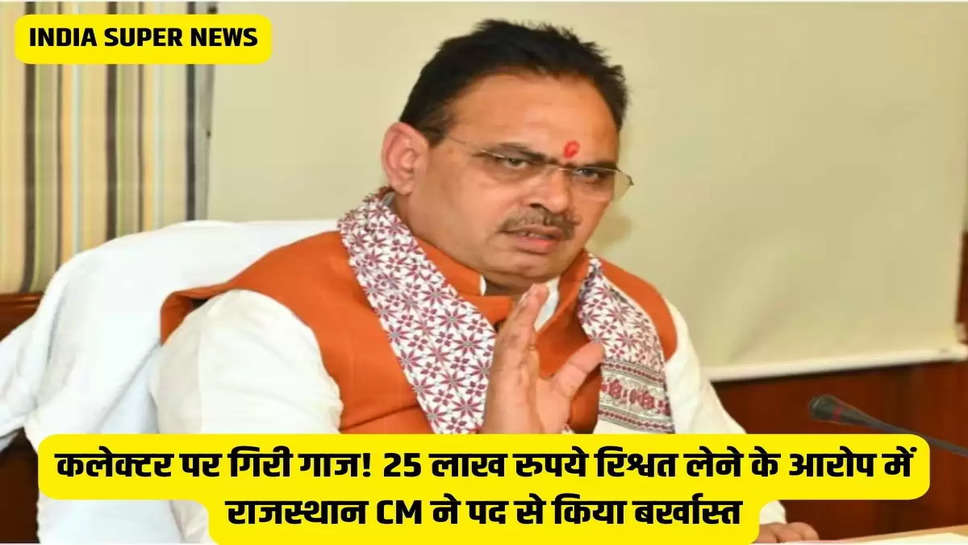 कलेक्टर पर गिरी गाज! 25 लाख रुपये रिश्वत लेने के आरोप में राजस्थान CM ने पद से किया बर्खास्त