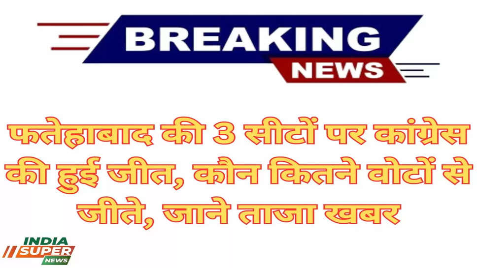 फतेहाबाद की 3 सीटों पर कांग्रेस की हुई जीत, कौन कितने वोटों से जीते, जाने ताजा खबर