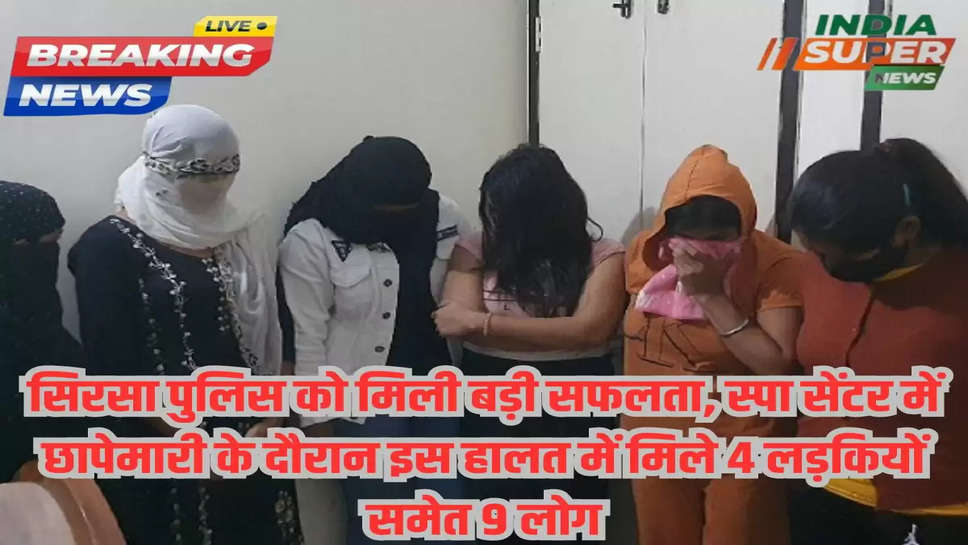 सिरसा पुलिस को मिली बड़ी सफलता, स्पा सेंटर में छापेमारी के दौरान इस हालत में मिले 4 लड़कियों समेत 9 लोग