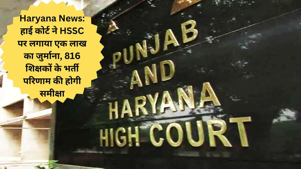 Haryana News: हाई कोर्ट ने HSSC पर लगाया एक लाख का जुर्माना, 816 शिक्षकों के भर्ती परिणाम की होगी समीक्षा