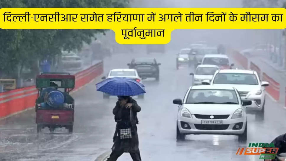दिल्ली-एनसीआर समेत हरियाणा में अगले तीन दिनों के मौसम का पूर्वानुमान