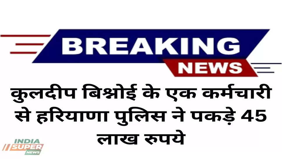 Hisar News: कुलदीप बिश्नोई के एक कर्मचारी से हरियाणा पुलिस ने पकड़े 45 लाख रुपये