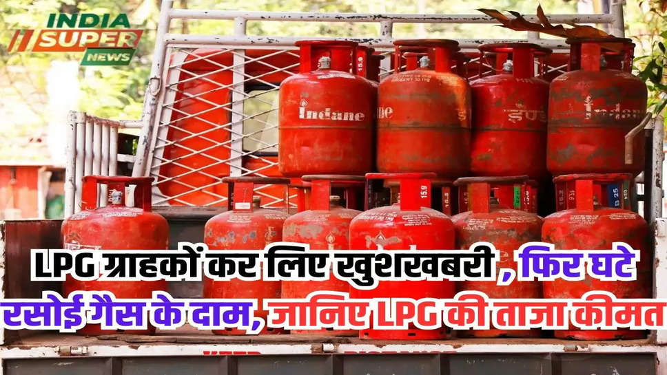 LPG ग्राहकों कर लिए खुशखबरी , फिर घटे रसोई गैस के दाम, जानिए LPG की ताजा कीमत 