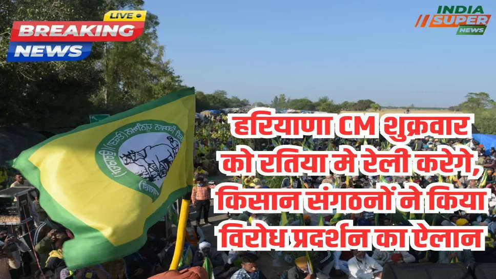 हरियाणा CM शुक्रवार को रतिया मे रेली करेगे, किसान संगठनों ने किया विरोध प्रदर्शन का ऐलान