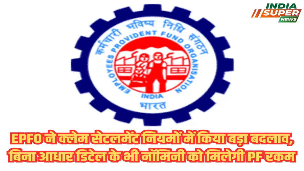 EPFO ने  क्लेम सेटलमेंट नियमों में किया बड़ा बदलाव, बिना आधार डिटेल के भी नॉमिनी को मिलेगी PF रकम