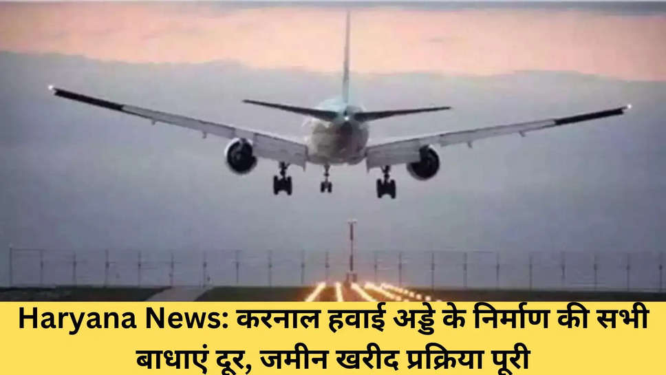 Haryana News: करनाल हवाई अड्डे के निर्माण की सभी बाधाएं दूर, जमीन खरीद प्रक्रिया पूरी
