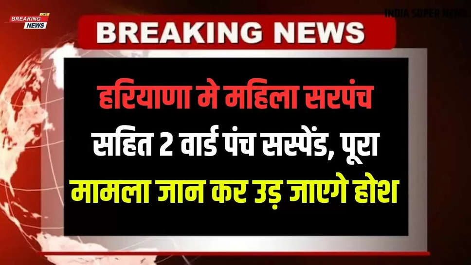 Haryana Khabar: हरियाणा मे महिला सरपंच सहित 2 वार्ड पंच सस्पेंड, पूरा मामला जान कर उड़ जाएगे होश 