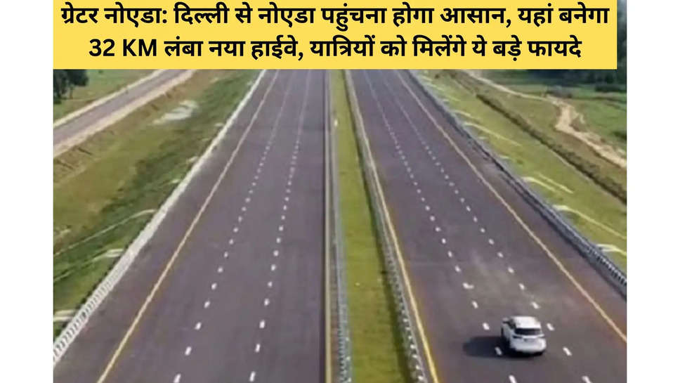 ग्रेटर नोएडा: दिल्ली से नोएडा पहुंचना होगा आसान, यहां बनेगा 32 KM लंबा नया हाईवे, यात्रियों को मिलेंगे ये बड़े फायदे