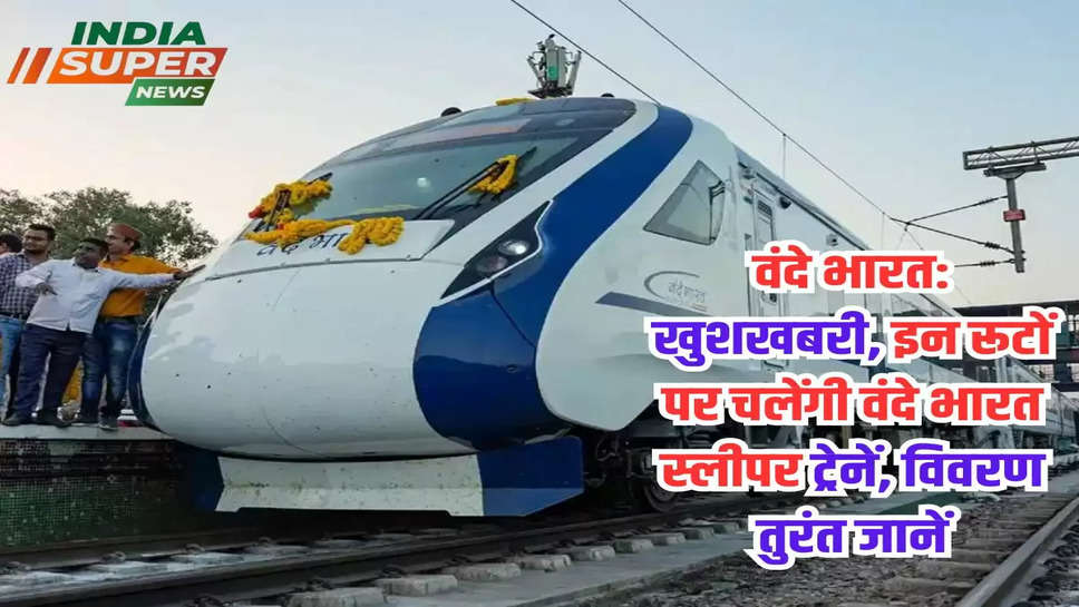 वंदे भारत:  खुशखबरी, इन रूटों पर चलेंगी वंदे भारत स्लीपर ट्रेनें, विवरण तुरंत जानें