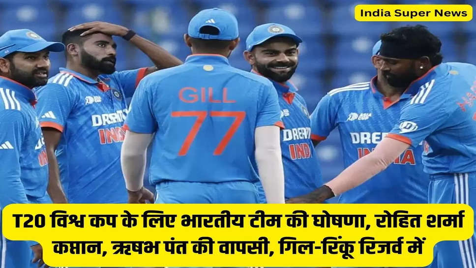 T20 विश्व कप के लिए भारतीय टीम की घोषणा, रोहित शर्मा कप्तान, ऋषभ पंत की वापसी, गिल-रिंकू रिजर्व में