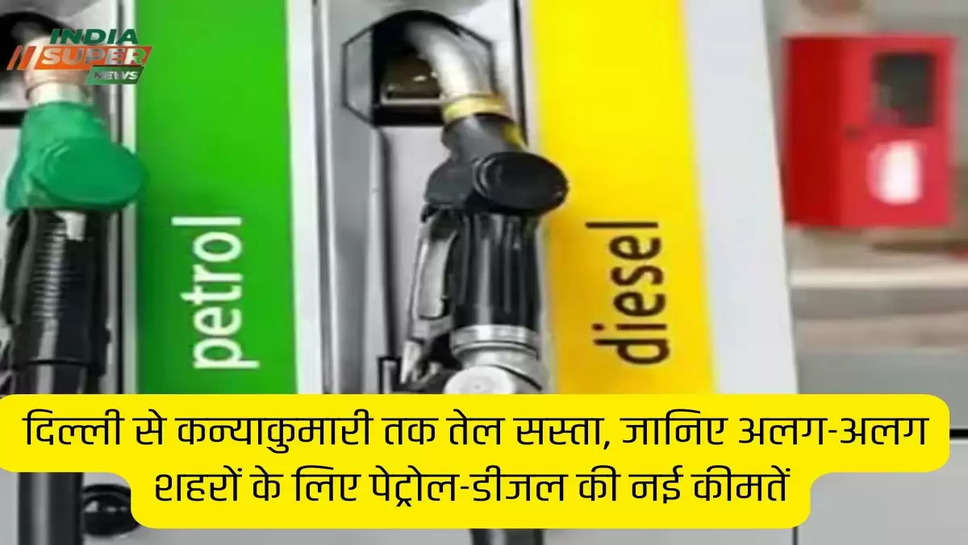  दिल्ली से कन्याकुमारी तक तेल सस्ता, जानिए अलग-अलग शहरों के लिए पेट्रोल-डीजल की नई कीमतें
