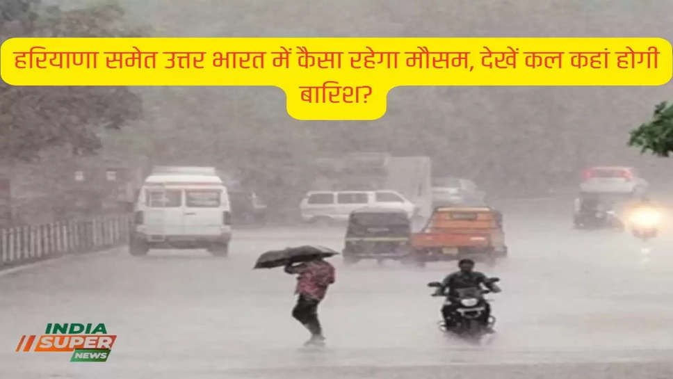 हरियाणा समेत उत्तर भारत में कैसा रहेगा मौसम, देखें कल कहां होगी बारिश?