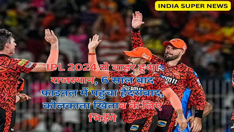 IPL 2024 से बाहर हुआ राजस्थान, 6 साल बाद फाइनल में पहुंचा हैदराबाद, कोलकाता खिताब के लिए भिड़ेंगे