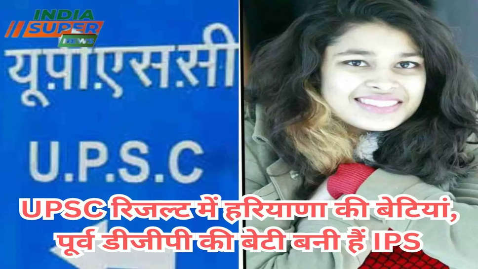 UPSC रिजल्ट में हरियाणा की बेटियां, पूर्व डीजीपी की बेटी बनी हैं IPS