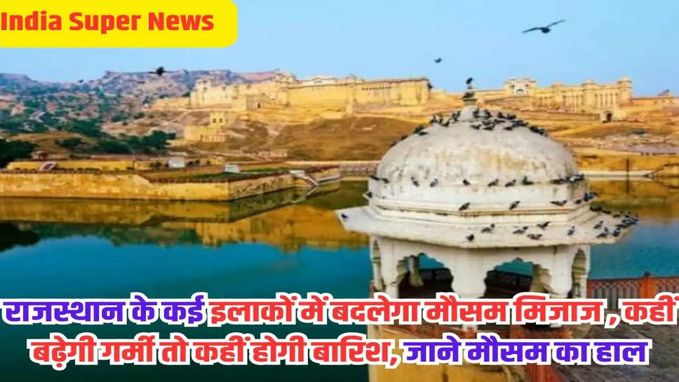 राजस्थान के कई इलाकों में बदलेगा मौसम मिजाज , कहीं बढ़ेगी गर्मी तो कहीं होगी बारिश, जाने मौसम का हाल 