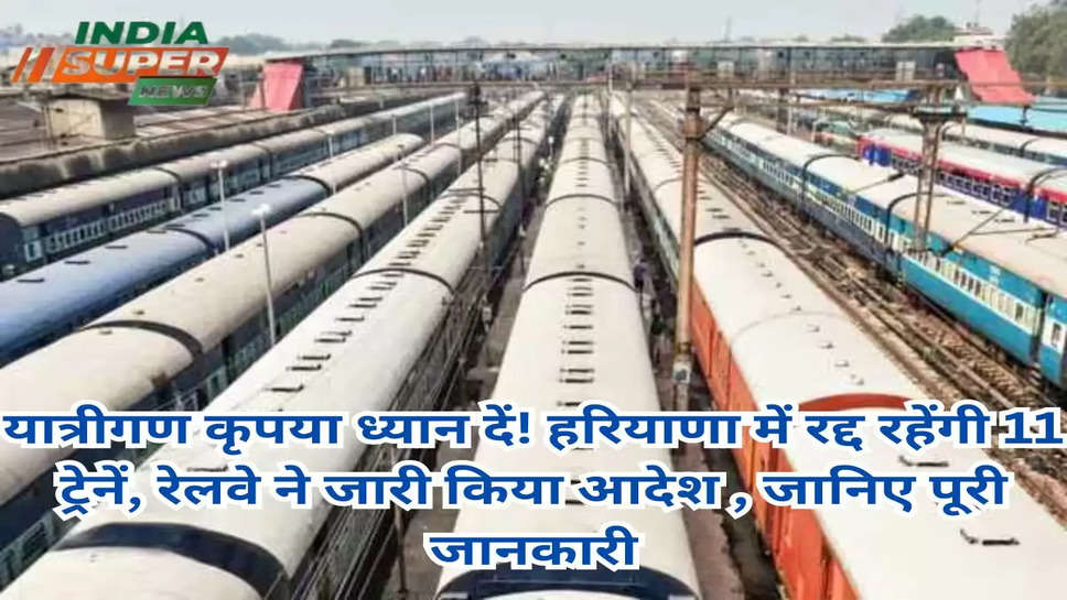 यात्रीगण कृपया ध्यान दें! हरियाणा में रद्द रहेंगी 11 ट्रेनें, रेलवे ने जारी किया आदेश , जानिए पूरी जानकारी